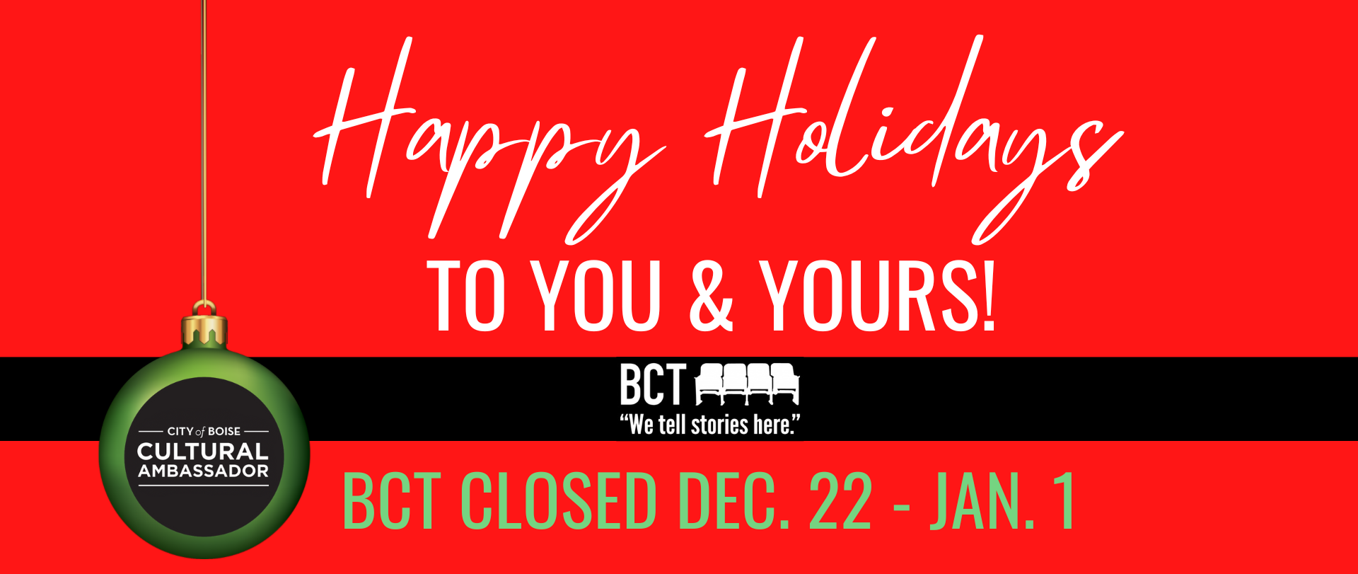 White lettering on a red background with Cultural Ambassador logo on a green Christmas ornament. Reads, "Happy Holidays to You & Yours. BCT Closed Dec. 22-Jan.1"